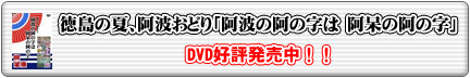 徳島の夏、阿波おどり「阿波の阿の字は　阿呆の阿の字」　DVD好評発売中！！